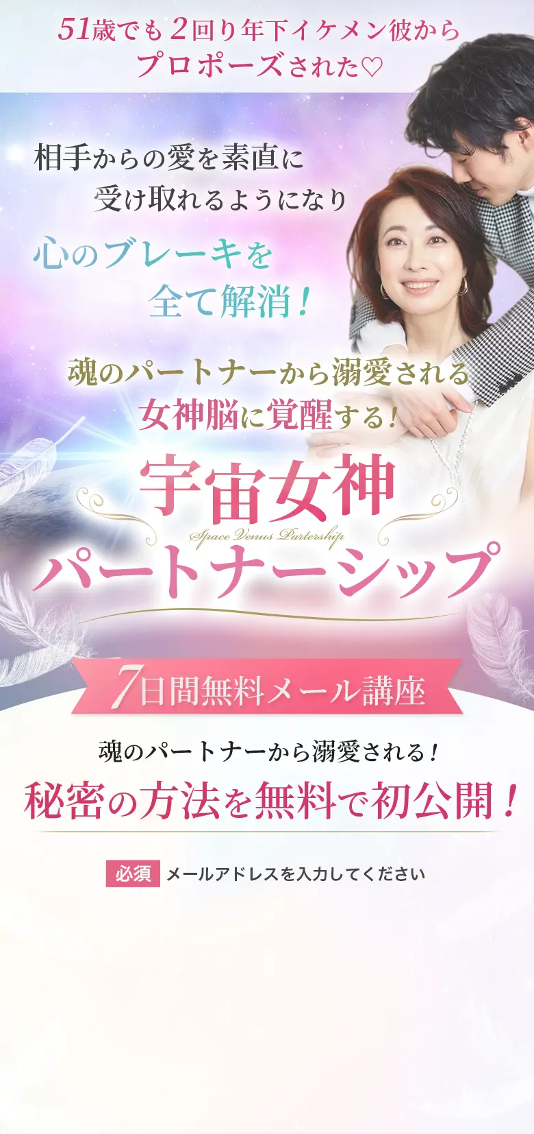 51歳でも2回り年下イケメン彼からプロポーズされた♡ 相手からの愛を素直に受け取れるようになり 心のブレーキを全て解消！ 魂のパートナーから溺愛される女神脳に覚醒する！ 宇宙女神パートナーシップ 7日間無料メール講座